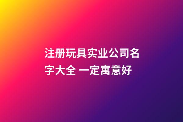 注册玩具实业公司名字大全 一定寓意好-第1张-公司起名-玄机派